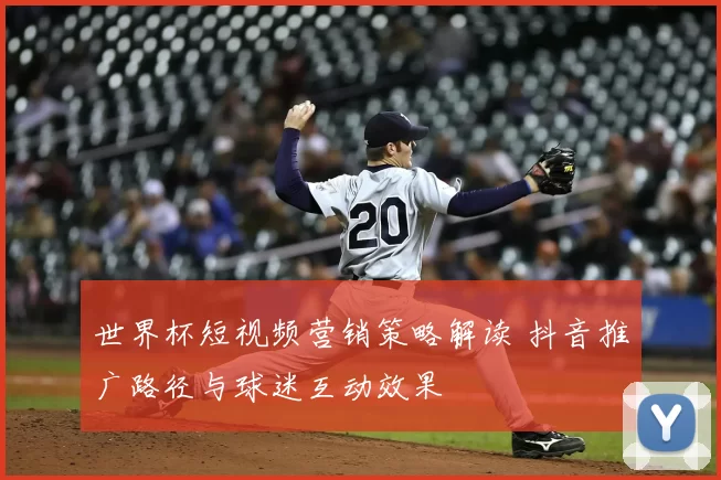 世界杯短视频营销策略解读 抖音推广路径与球迷互动效果