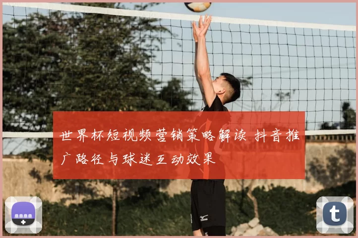 世界杯短视频营销策略解读 抖音推广路径与球迷互动效果